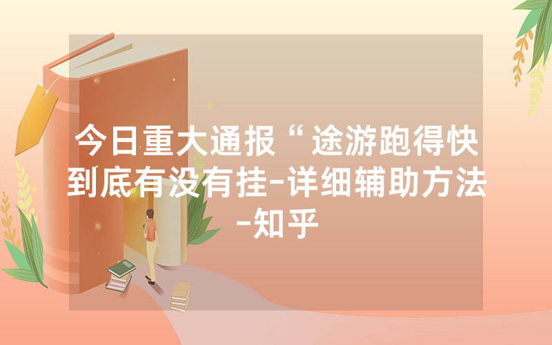 今日重大通报“途游跑得快到底有没有挂-详细辅助方法-知乎