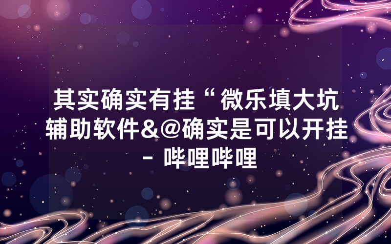 其实确实有挂“微乐填大坑辅助软件&@确实是可以开挂 - 哔哩哔哩