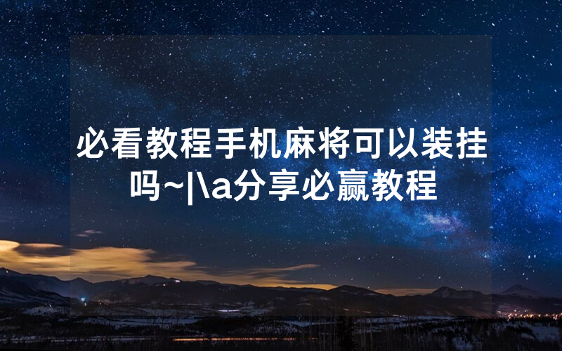 必看教程手机麻将可以装挂吗~|\a分享必赢教程