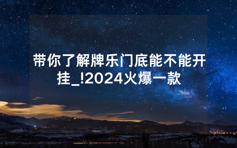 带你了解牌乐门底能不能开挂_!2024火爆一款