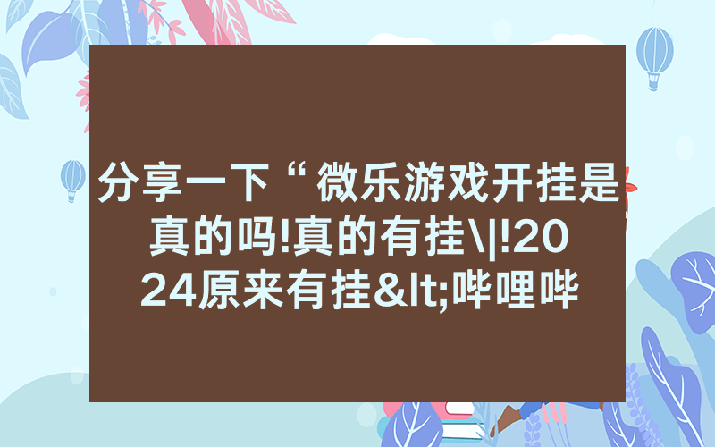分享一下“微乐游戏开挂是真的吗!真的有挂\|!2024原来有挂<哔哩哔哩>