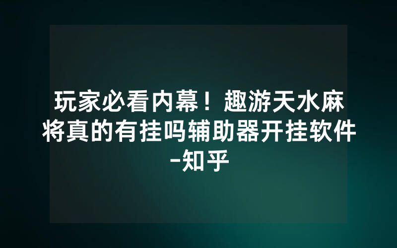 玩家必看内幕！趣游天水麻将真的有挂吗辅助器开挂软件-知乎