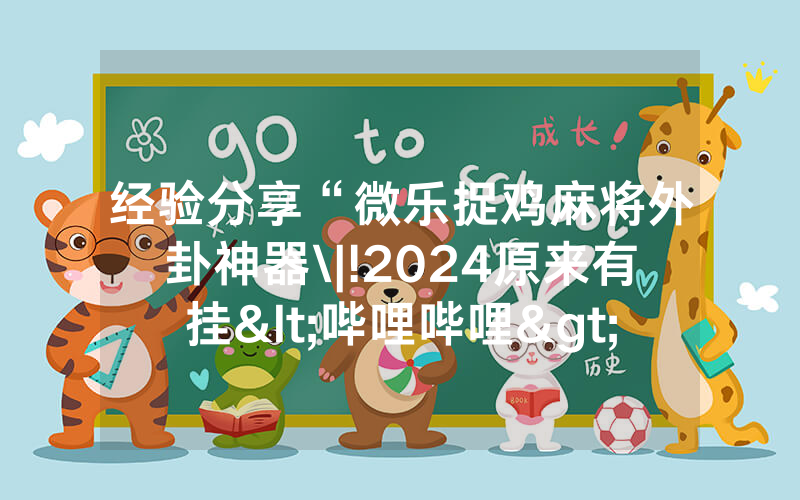 经验分享“微乐捉鸡麻将外卦神器\|!2024原来有挂<哔哩哔哩>