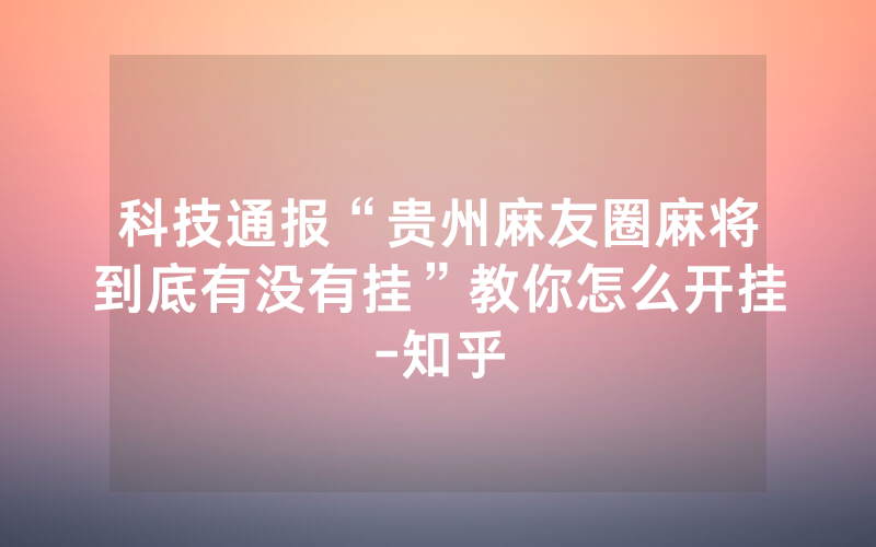 科技通报“贵州麻友圈麻将到底有没有挂”教你怎么开挂-知乎