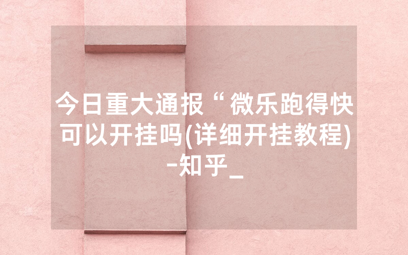 今日重大通报“微乐跑得快可以开挂吗(详细开挂教程)-知乎_