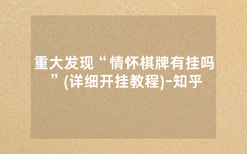 重大发现“情怀棋牌有挂吗”(详细开挂教程)-知乎