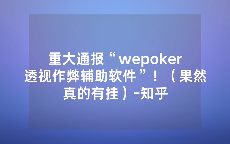 重大通报“wepoker透视作弊辅助软件”！（果然真的有挂）-知乎