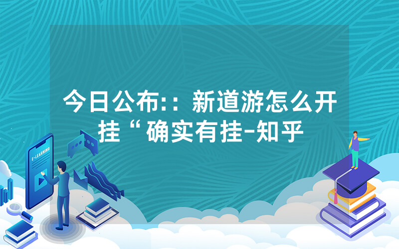 今日公布:：新道游怎么开挂“确实有挂-知乎