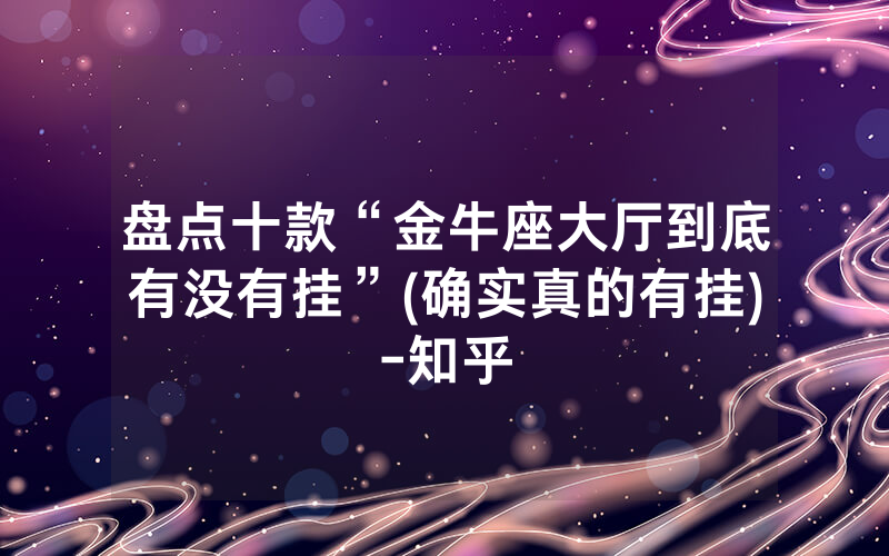 盘点十款“金牛座大厅到底有没有挂”(确实真的有挂)-知乎
