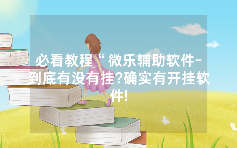 必看教程“微乐辅助软件-到底有没有挂?确实有开挂软件!