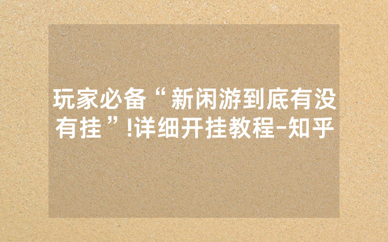 玩家必备“新闲游到底有没有挂”!详细开挂教程-知乎