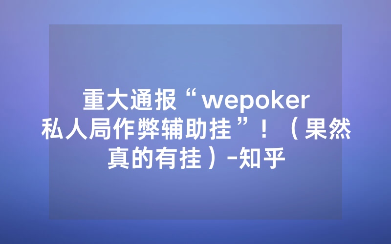 重大通报“wepoker私人局作弊辅助挂”！（果然真的有挂）-知乎