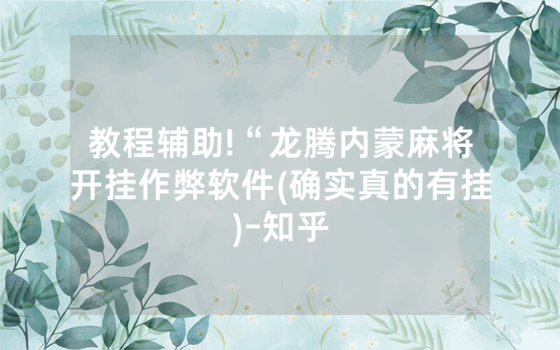 教程辅助!“龙腾内蒙麻将开挂作弊软件(确实真的有挂)-知乎