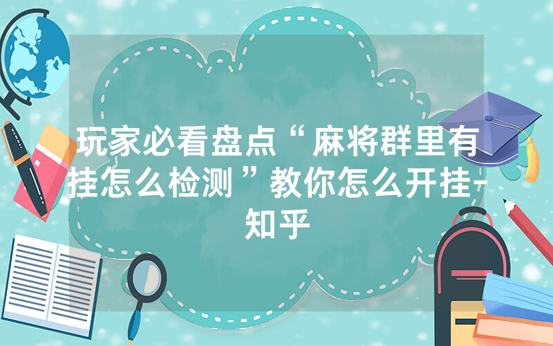 玩家必看盘点“麻将群里有挂怎么检测”教你怎么开挂-知乎
