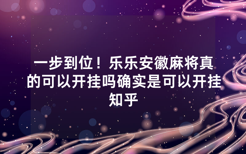 一步到位！乐乐安徽麻将真的可以开挂吗确实是可以开挂知乎