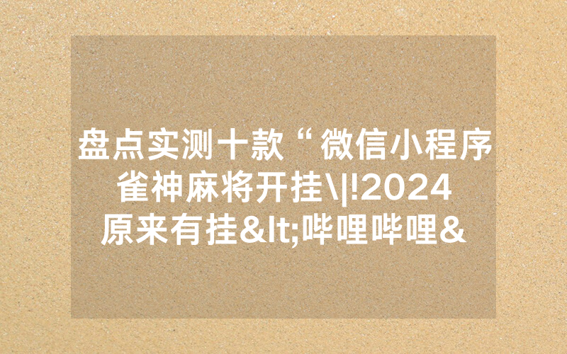 盘点实测十款“微信小程序雀神麻将开挂\|!2024原来有挂<哔哩哔哩>