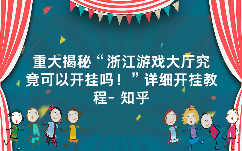 重大揭秘“浙江游戏大厅究竟可以开挂吗！”详细开挂教程- 知乎