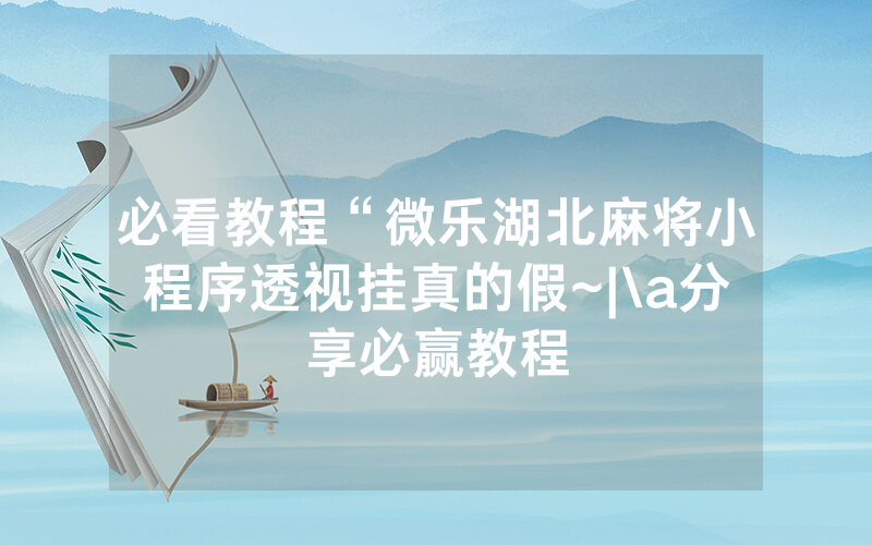 必看教程“微乐湖北麻将小程序透视挂真的假~|\a分享必赢教程