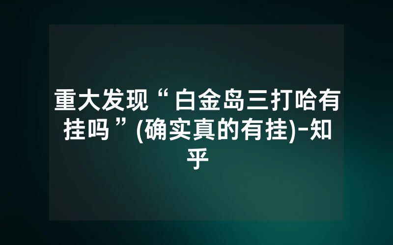 重大发现“白金岛三打哈有挂吗”(确实真的有挂)-知乎