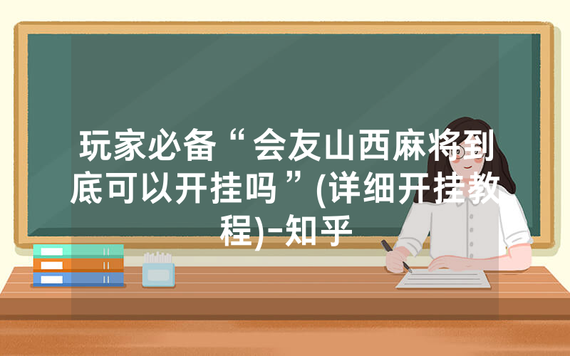 玩家必备“会友山西麻将到底可以开挂吗”(详细开挂教程)-知乎