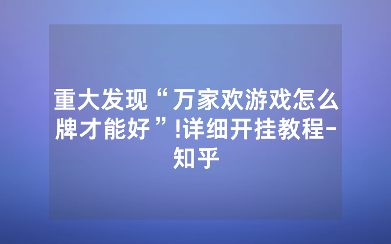 重大发现“万家欢游戏怎么牌才能好”!详细开挂教程-知乎