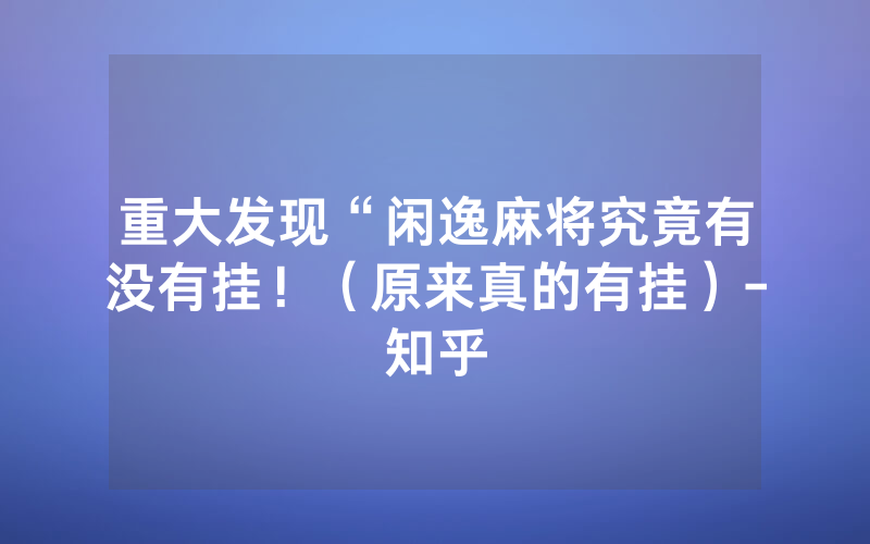 重大发现“闲逸麻将究竟有没有挂！（原来真的有挂）-知乎