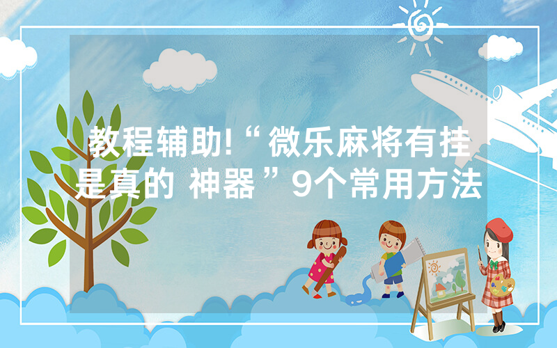 教程辅助!“微乐麻将有挂是真的 神器”9个常用方法