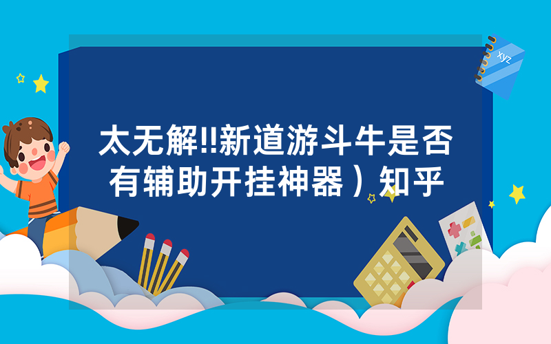 太无解!!新道游斗牛是否有辅助开挂神器）知乎