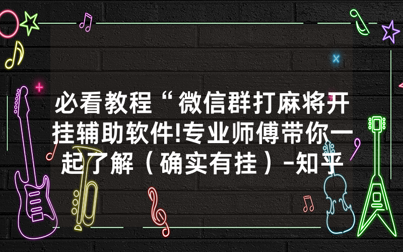 必看教程“微信群打麻将开挂辅助软件!专业师傅带你一起了解（确实有挂）-知乎