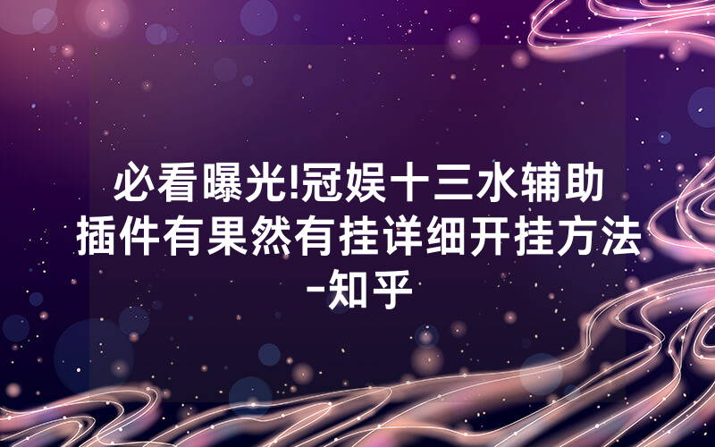 必看曝光!冠娱十三水辅助插件有果然有挂详细开挂方法-知乎