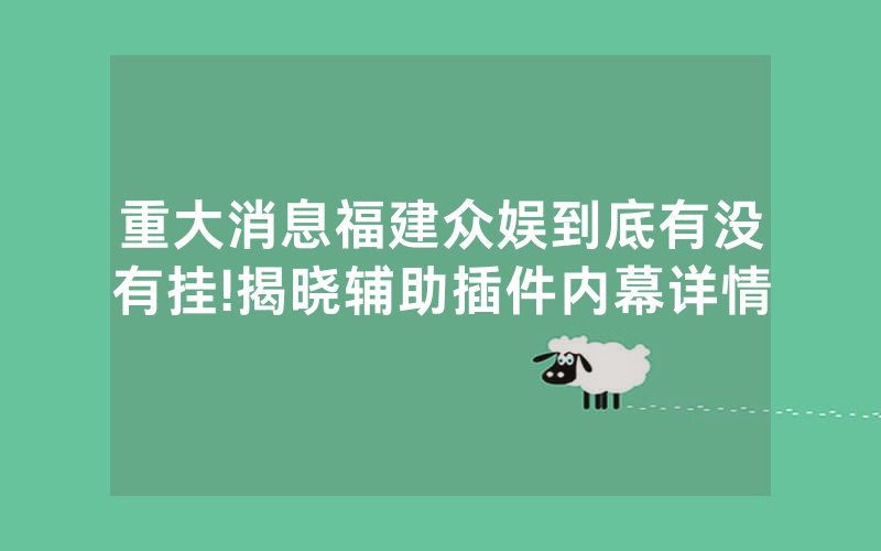 重大消息福建众娱到底有没有挂!揭晓辅助插件内幕详情
