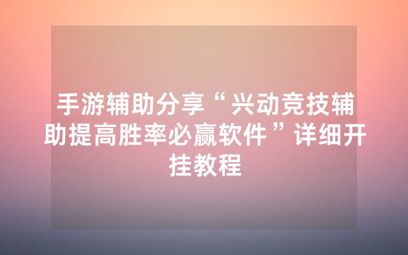 手游辅助分享“兴动竞技辅助提高胜率必赢软件”详细开挂教程