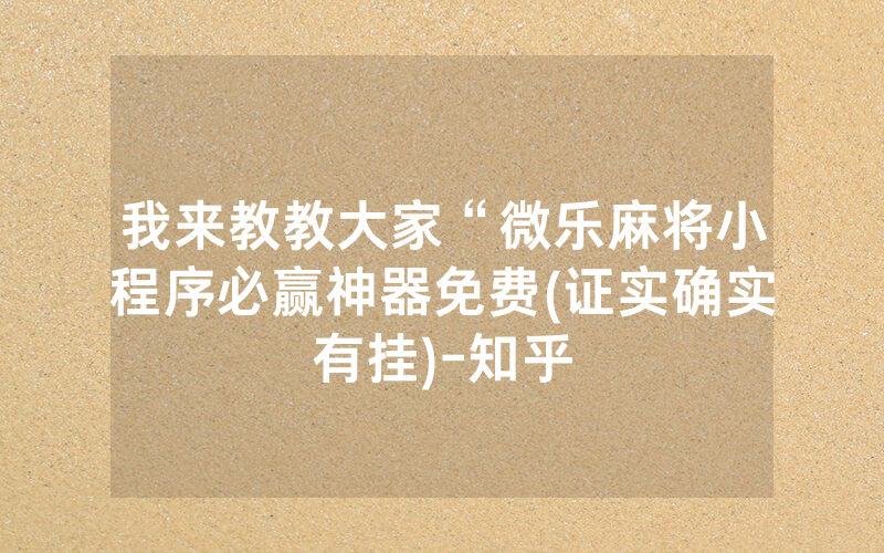 我来教教大家“微乐麻将小程序必赢神器免费(证实确实有挂)-知乎