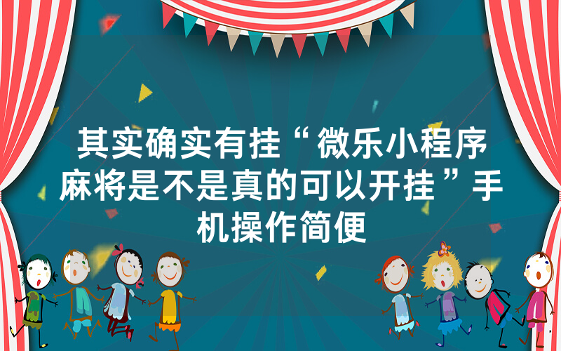 其实确实有挂“微乐小程序麻将是不是真的可以开挂”手机操作简便