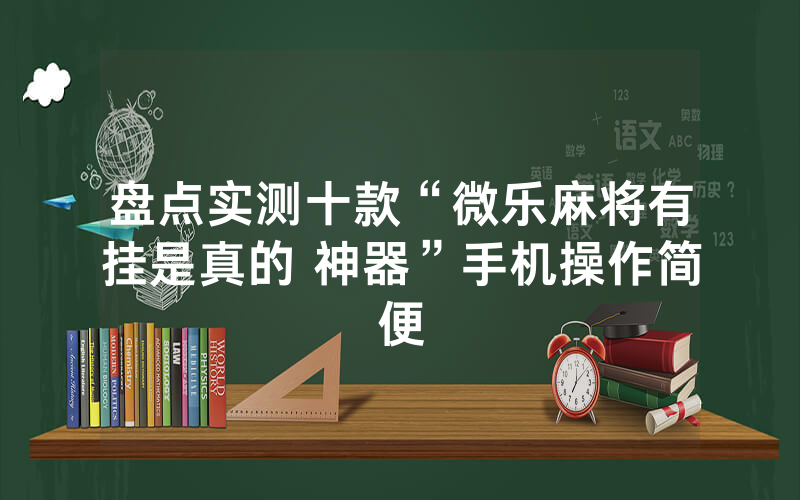 盘点实测十款“微乐麻将有挂是真的 神器”手机操作简便