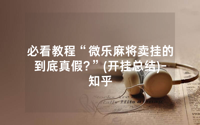 必看教程“微乐麻将卖挂的到底真假?”(开挂总结)-知乎