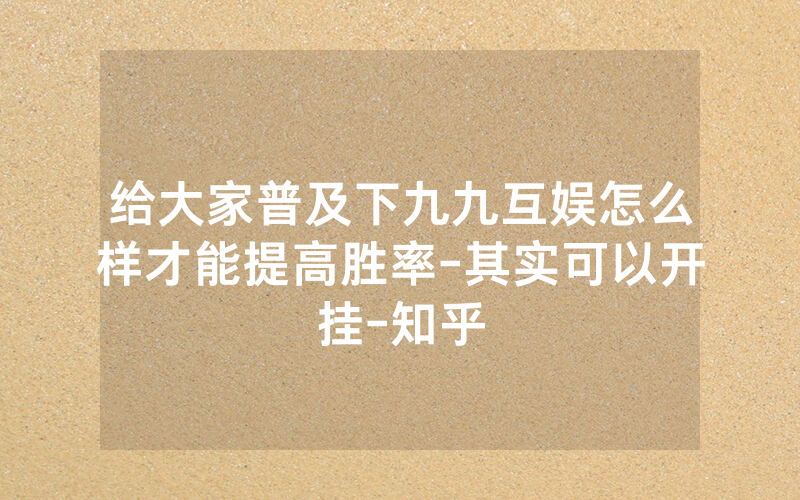 给大家普及下九九互娱怎么样才能提高胜率-其实可以开挂-知乎