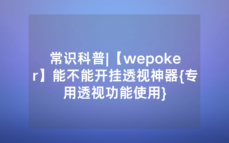 常识科普|【wepoker】能不能开挂透视神器{专用透视功能使用}