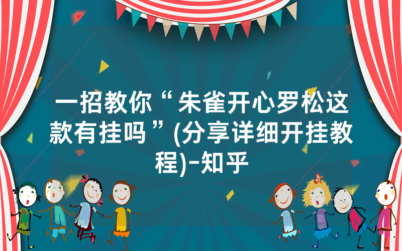 一招教你“朱雀开心罗松这款有挂吗”(分享详细开挂教程)-知乎