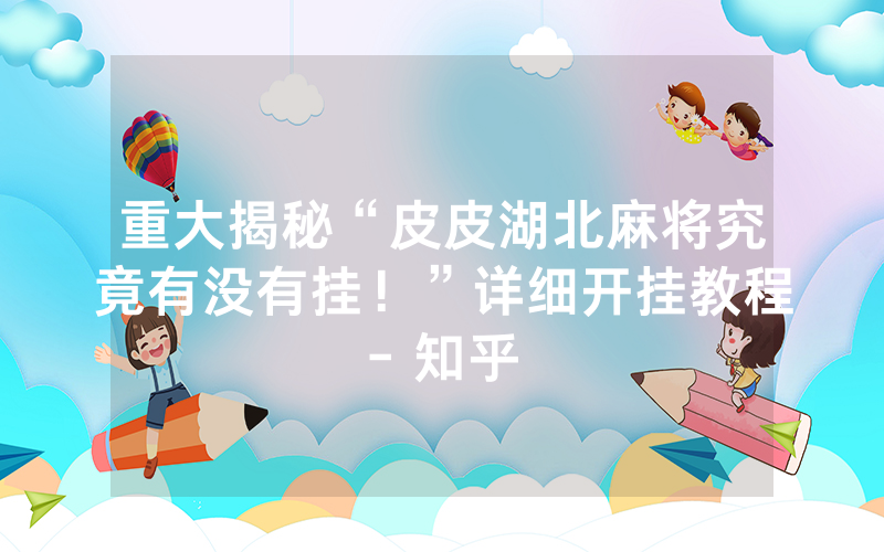 重大揭秘“皮皮湖北麻将究竟有没有挂！”详细开挂教程- 知乎