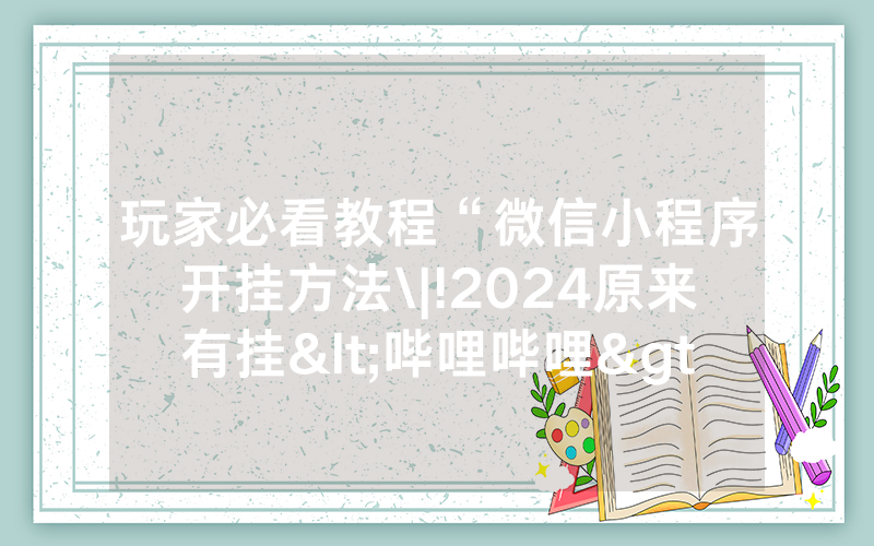 玩家必看教程“微信小程序开挂方法\|!2024原来有挂<哔哩哔哩>