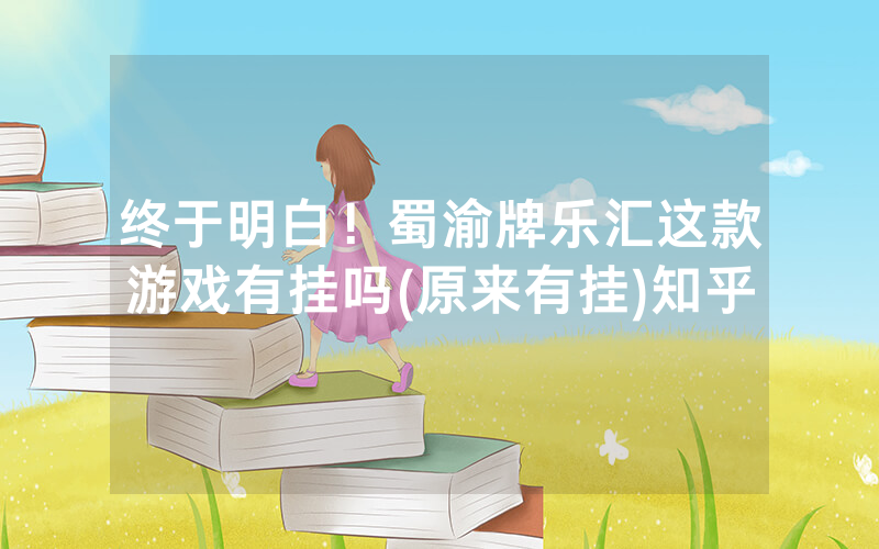 终于明白！蜀渝牌乐汇这款游戏有挂吗(原来有挂)知乎
