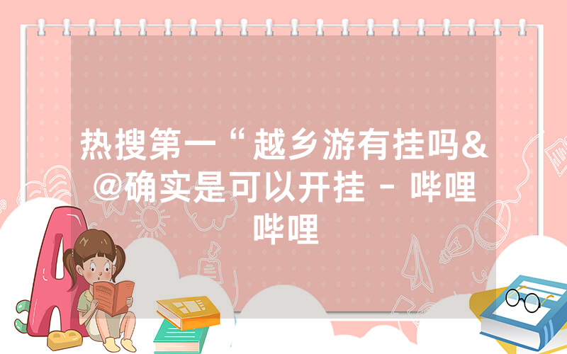 热搜第一“越乡游有挂吗&@确实是可以开挂 - 哔哩哔哩