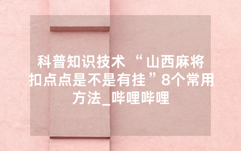 科普知识技术 “山西麻将扣点点是不是有挂”8个常用方法_哔哩哔哩
