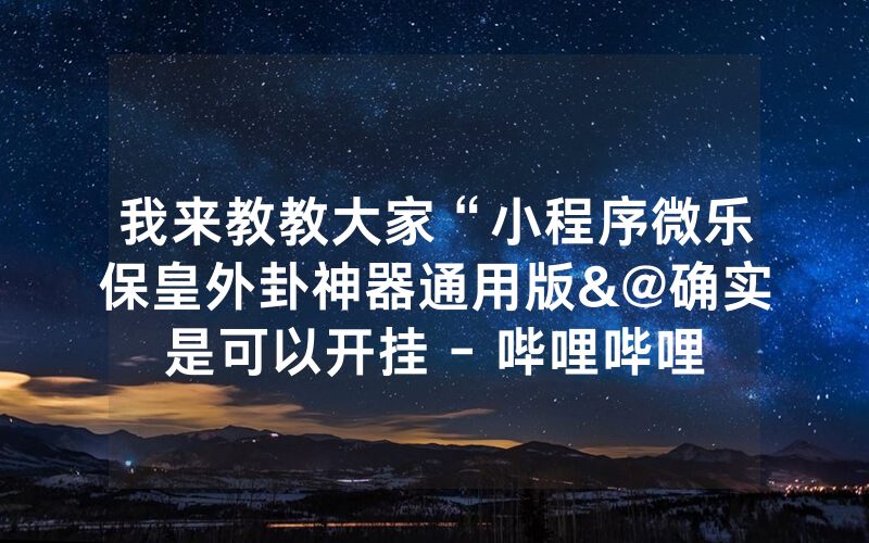 我来教教大家“小程序微乐保皇外卦神器通用版&@确实是可以开挂 - 哔哩哔哩
