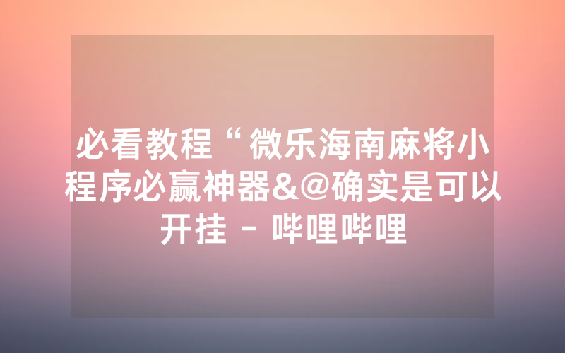 必看教程“微乐海南麻将小程序必赢神器&@确实是可以开挂 - 哔哩哔哩