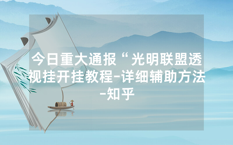 今日重大通报“光明联盟透视挂开挂教程-详细辅助方法-知乎
