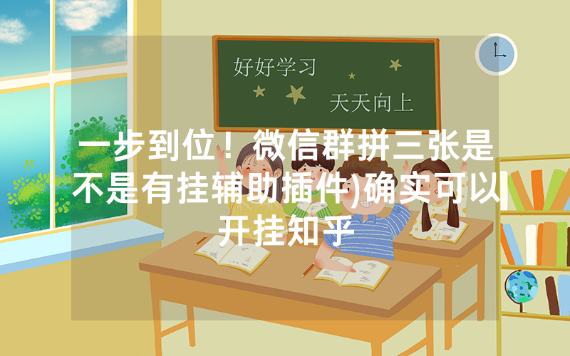 一步到位！微信群拼三张是不是有挂辅助插件)确实可以开挂知乎