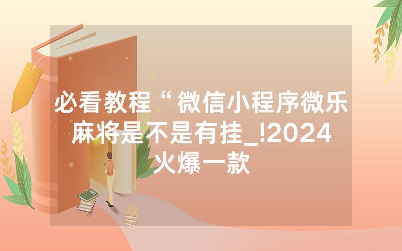 必看教程“微信小程序微乐麻将是不是有挂_!2024火爆一款