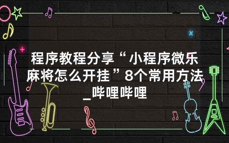 程序教程分享“小程序微乐麻将怎么开挂”8个常用方法_哔哩哔哩
